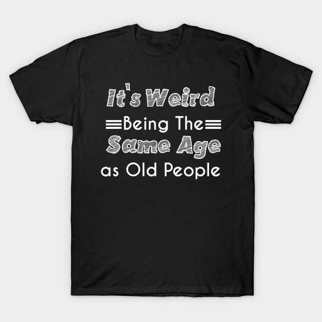 It's Weird Being The Same Age as Old People T-Shirt by Mographic997